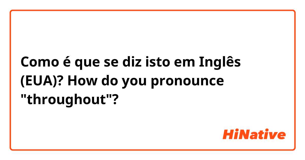 Como é que se diz isto em Inglês (EUA)? How do you pronounce "throughout"?