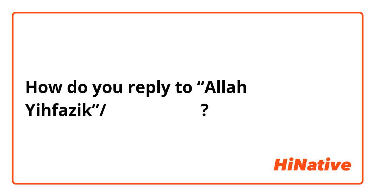 How do you reply to “Allah Yihfazik”/الله يحفظك?