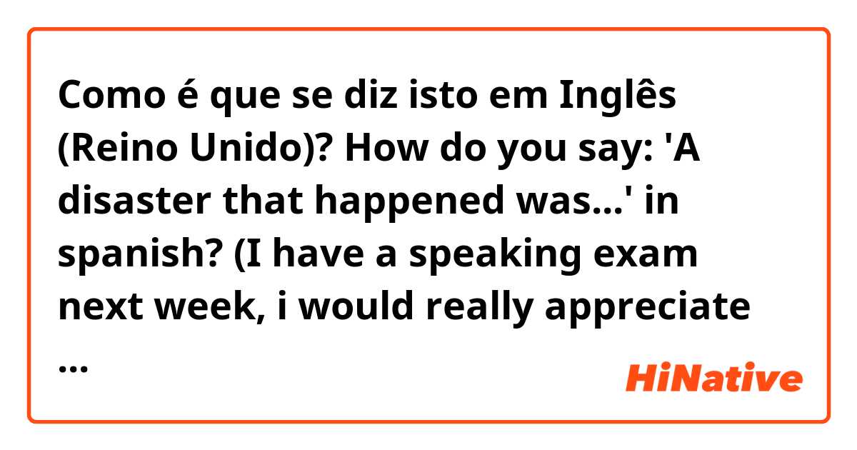 Como é que se diz isto em Inglês (Reino Unido)? How do you say: 'A disaster that happened was...' in spanish? (I have a speaking exam next week, i would really appreciate it!) Thank you!