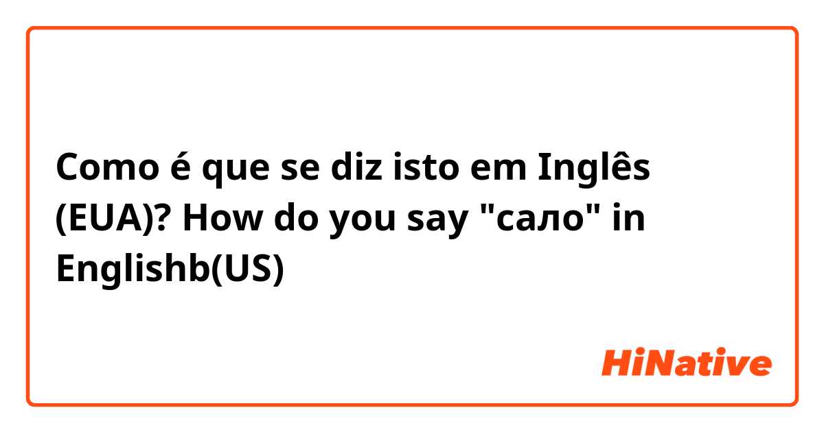 Como é que se diz isto em Inglês (EUA)? How do you say "сало" in Englishb(US)