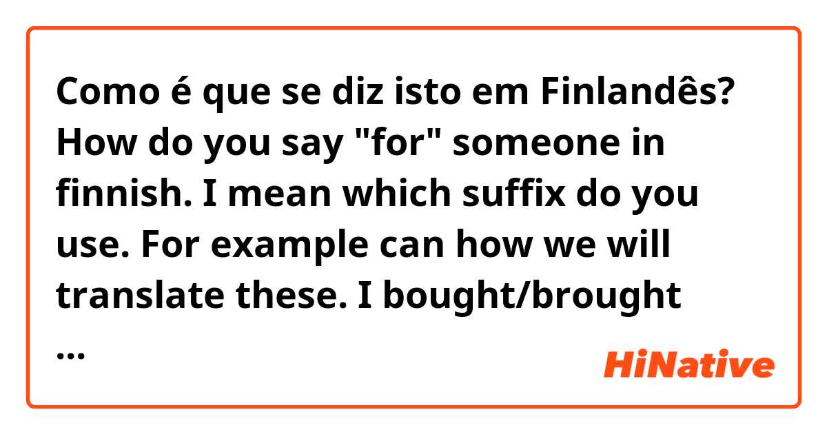 Como é que se diz isto em Finlandês? 
How do you say "for" someone in finnish. I mean which suffix do you use. For example can how we will translate these.

I bought/brought flowers for her/you.
I got a new cable for my computer
I should buy new phone.
