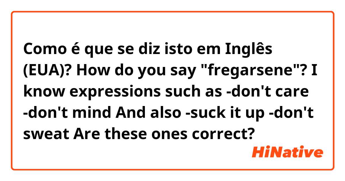 Como é que se diz isto em Inglês (EUA)? How do you say "fregarsene"? I know expressions such as
-don't care
-don't mind 
And also
-suck it up
-don't sweat

Are these ones correct? 