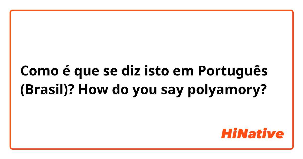 Como é que se diz isto em Português (Brasil)? How do you say polyamory?
