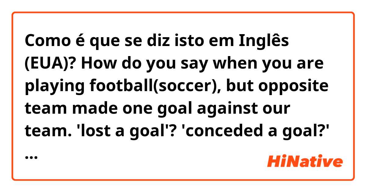 Como é que se diz isto em Inglês (EUA)? How do you say when you are playing football(soccer), but opposite team made one goal against our team. 'lost a goal'?  'conceded a goal?'  And what about opposite situation?       'win a goal'?  'score a goal?'