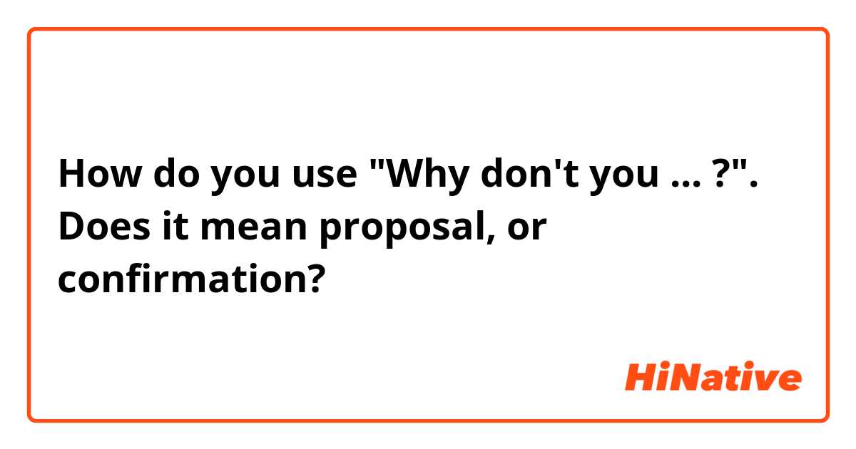 How do you use "Why don't you ... ?". Does it mean proposal, or confirmation?