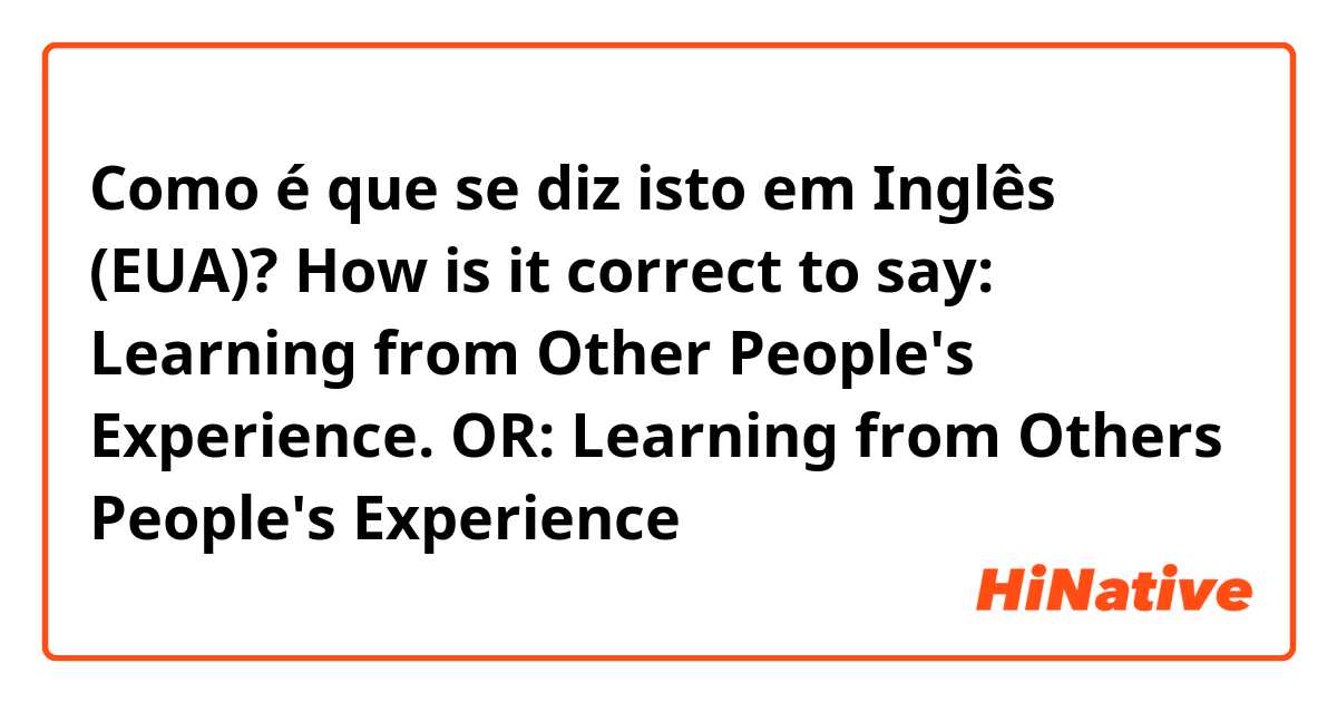 Como é que se diz isto em Inglês (EUA)? How is it correct to say: Learning from Other People's Experience. OR: Learning from Others People's Experience