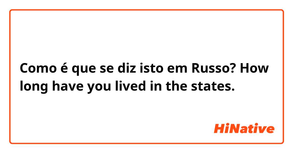 Como é que se diz isto em Russo? How long have you lived in the states. 