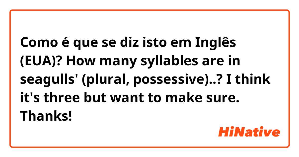 Como é que se diz isto em Inglês (EUA)? How many syllables are in seagulls' (plural, possessive)..? I think it's three but want to make sure. Thanks!