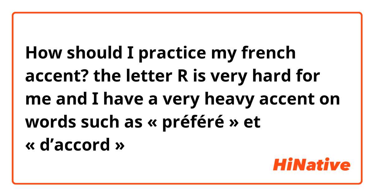 How should I practice my french accent? the letter R is very hard for me and I have a very heavy accent on words such as « préféré » et « d’accord »