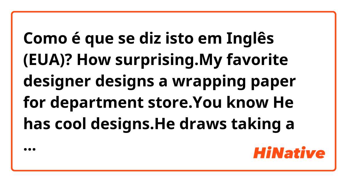 Como é que se diz isto em Inglês (EUA)? How surprising.My favorite designer designs a  wrapping paper for department store.You know He has cool designs.He draws taking a nice margin in his design.I want to get only wrapping paper.lol.
