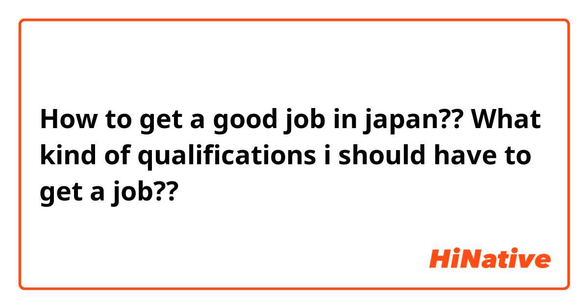 How to get a good job in japan??
What kind of qualifications i should have to get a job??