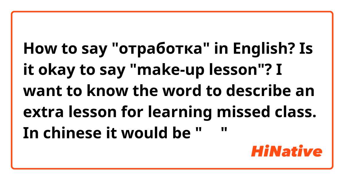 How to say "отработка" in English? Is it okay to say "make-up lesson"?
I want to know the word to describe an extra lesson for learning missed class. In chinese it would be "补课"