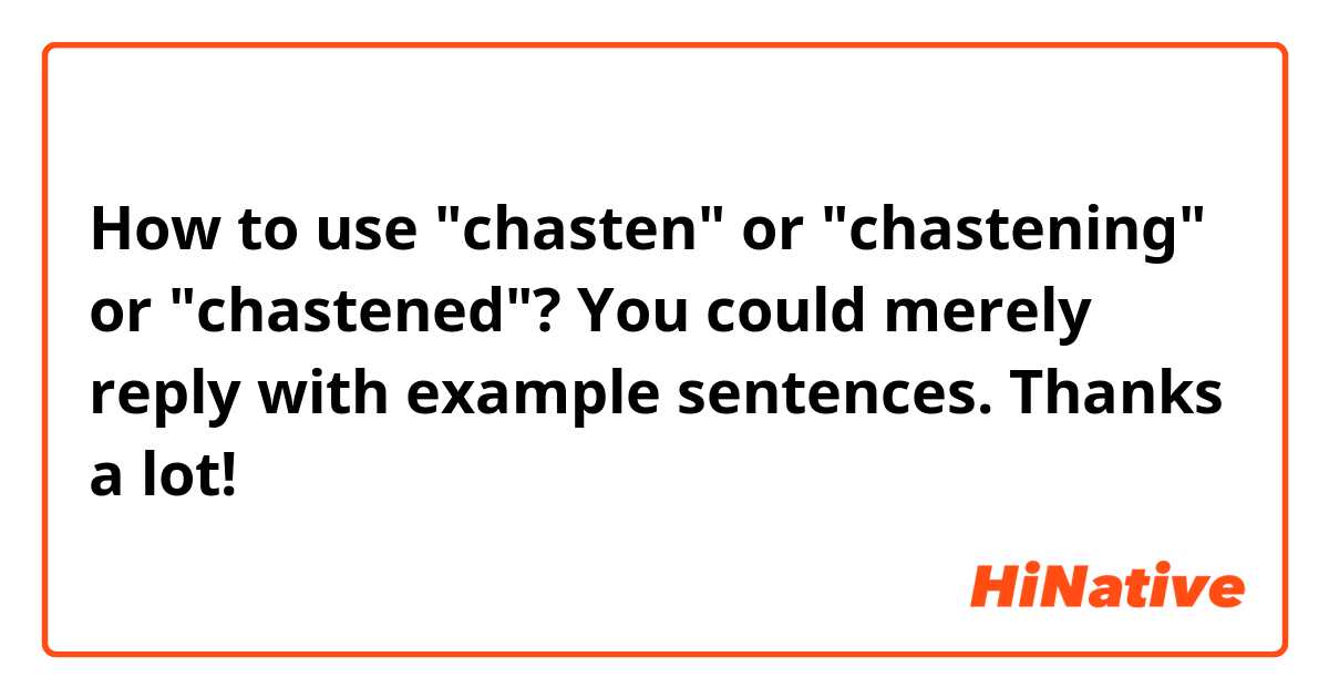 How to use "chasten" or "chastening" or "chastened"?

You could merely reply with example sentences. Thanks a lot!