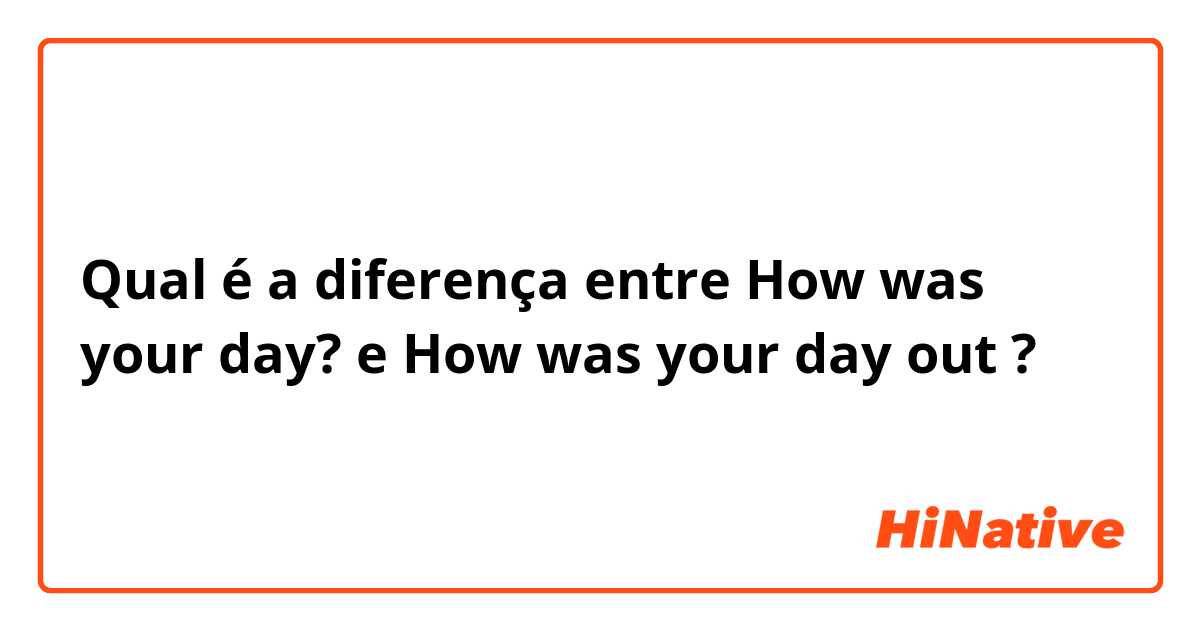 Qual é a diferença entre How was your day? e How was your day out ?