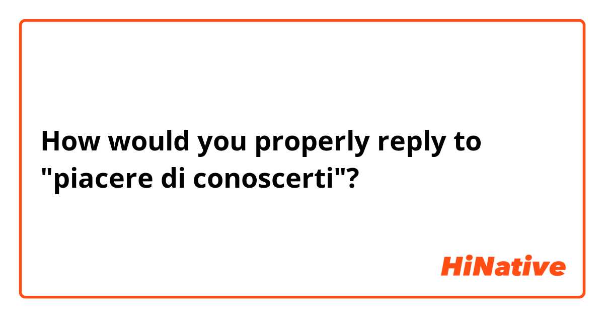 How would you properly reply to "piacere di conoscerti"?