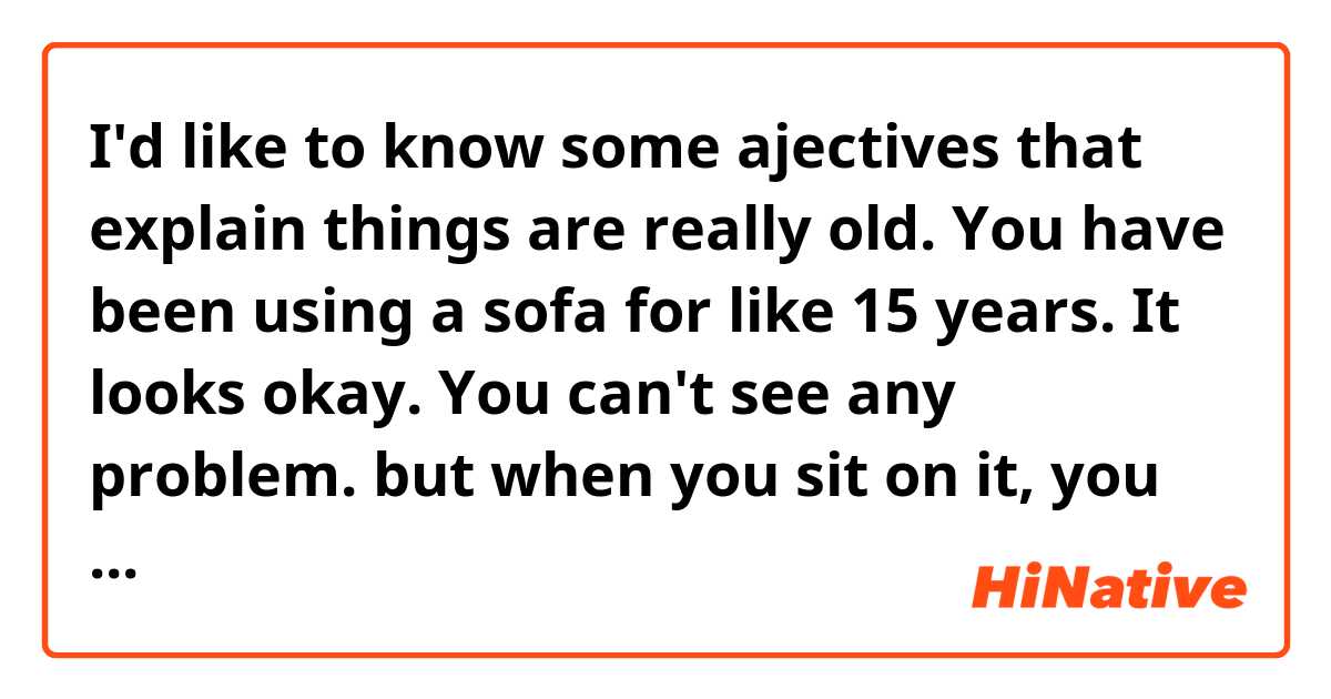 I'd like to know some ajectives that explain things are really old.

You have been using a sofa for like 15 years. 
It looks okay. You can't see any problem. but when you sit on it, you can't feel any cushion, coils aren't working a all.

how do you describe that sofa?