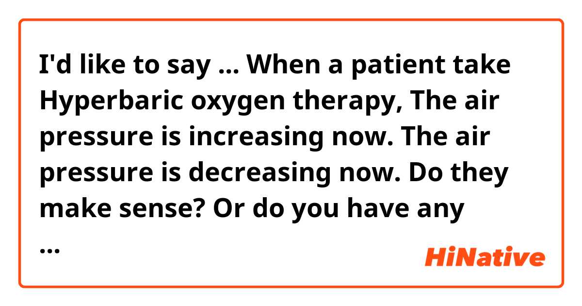 I'd like to say ...
When a patient take Hyperbaric oxygen therapy, 

The air pressure is increasing now.
The air pressure is decreasing now.
Do they make sense? Or do you have any idea? 