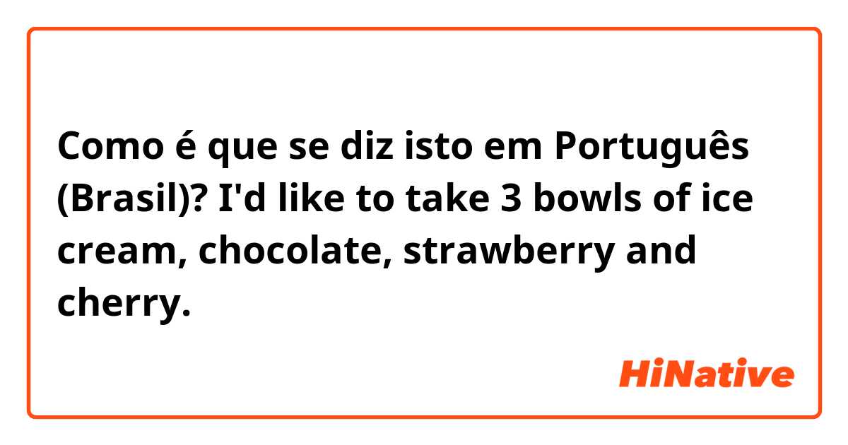 Como é que se diz isto em Português (Brasil)? I'd like to take 3 bowls of ice cream, chocolate, strawberry and cherry.