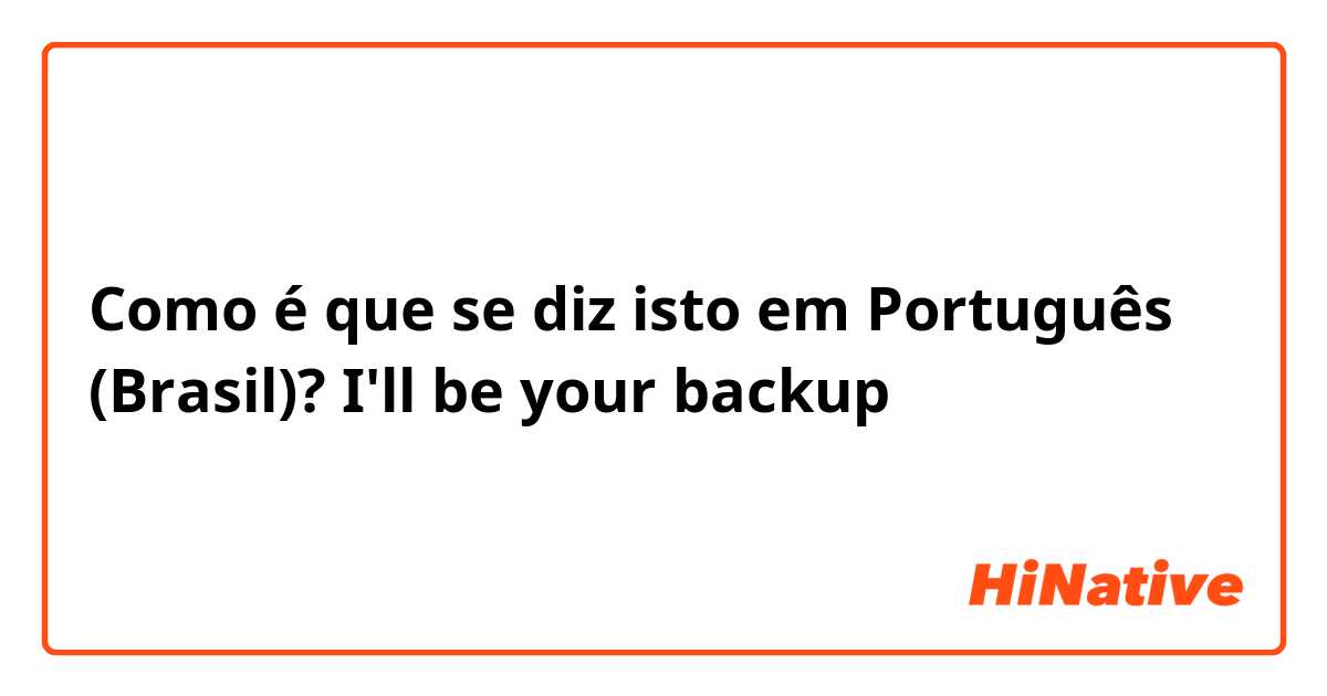Como é que se diz isto em Português (Brasil)? I'll be your backup