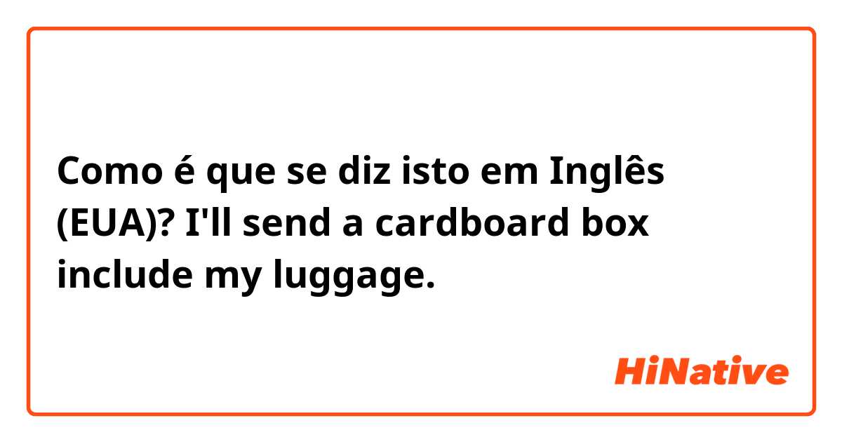 Como é que se diz isto em Inglês (EUA)? I'll send a cardboard box include my luggage.