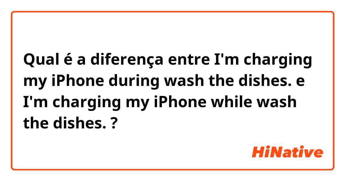 Qual é a diferença entre I'm charging my iPhone during wash the dishes. e I'm charging my iPhone while wash the dishes. ?
