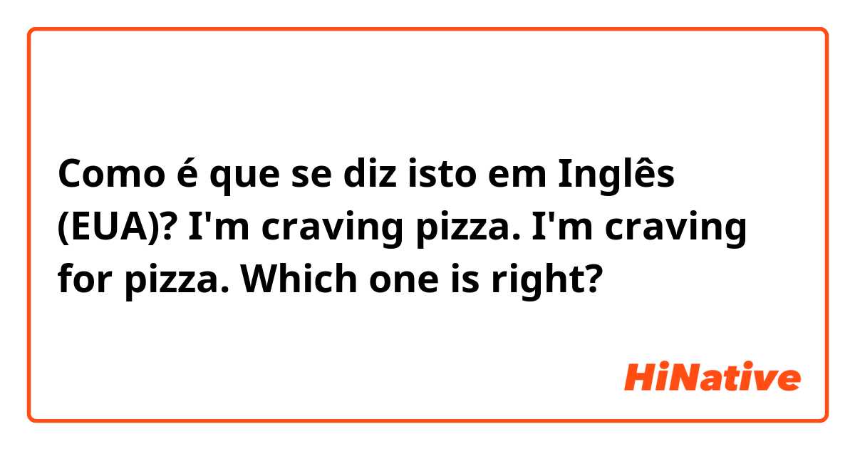 Como é que se diz isto em Inglês (EUA)? I'm craving pizza.
I'm craving for pizza.
Which one is right?