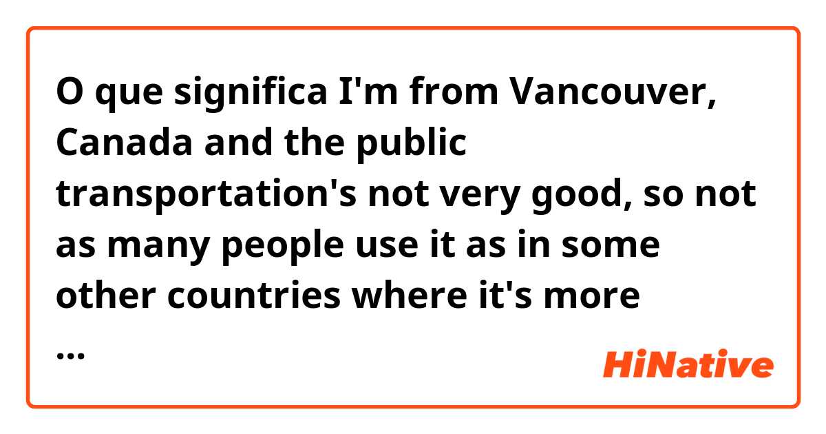 O que significa I'm from Vancouver, Canada and the public transportation's not very good, so not as many people use it as in some other countries where it's more efficient. ?