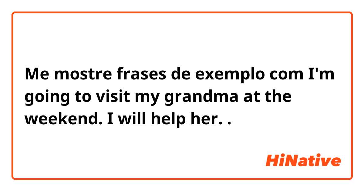Me mostre frases de exemplo com I'm going to visit my grandma at the weekend. I will help her. .