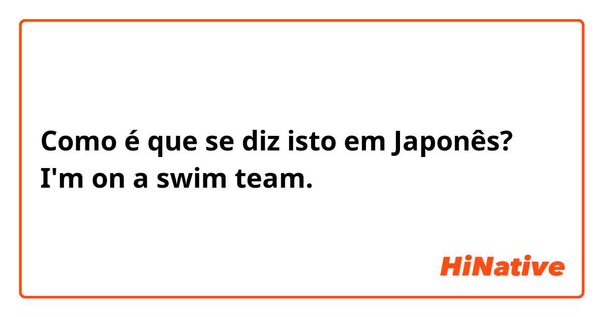 Como é que se diz isto em Japonês? I'm on a swim team. 