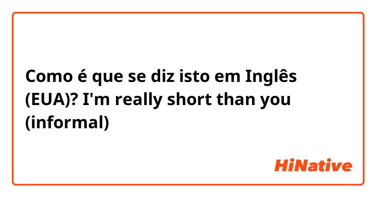 Como é que se diz isto em Inglês (EUA)? I'm really short than you 😑 (informal)