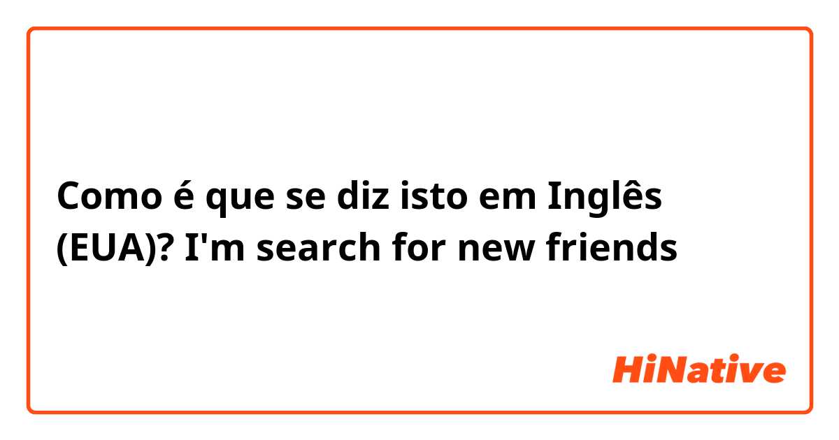 Como é que se diz isto em Inglês (EUA)? I'm search for new friends