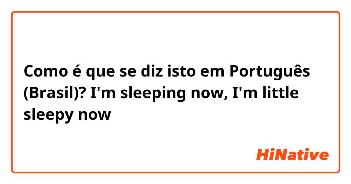 Como é que se diz isto em Português (Brasil)? I'm sleeping now, I'm little sleepy now
