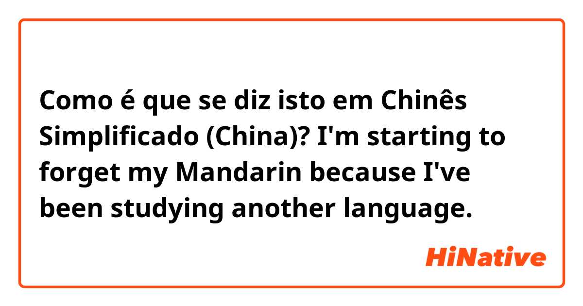 Como é que se diz isto em Chinês Simplificado (China)? I'm starting to forget my Mandarin because I've been studying another language. 
