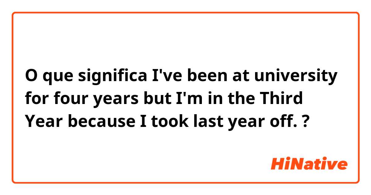 O que significa I've been at university for four years but I'm in the Third Year because I took last year off. ?