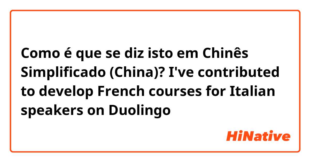 Como é que se diz isto em Chinês Simplificado (China)? I've contributed to develop French courses for Italian speakers on Duolingo