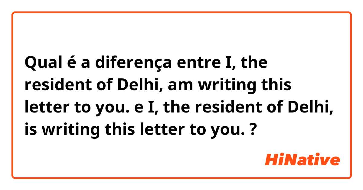 Qual é a diferença entre I, the resident of Delhi, am writing this letter to you.  e I, the resident of Delhi, is writing this letter to you.  ?