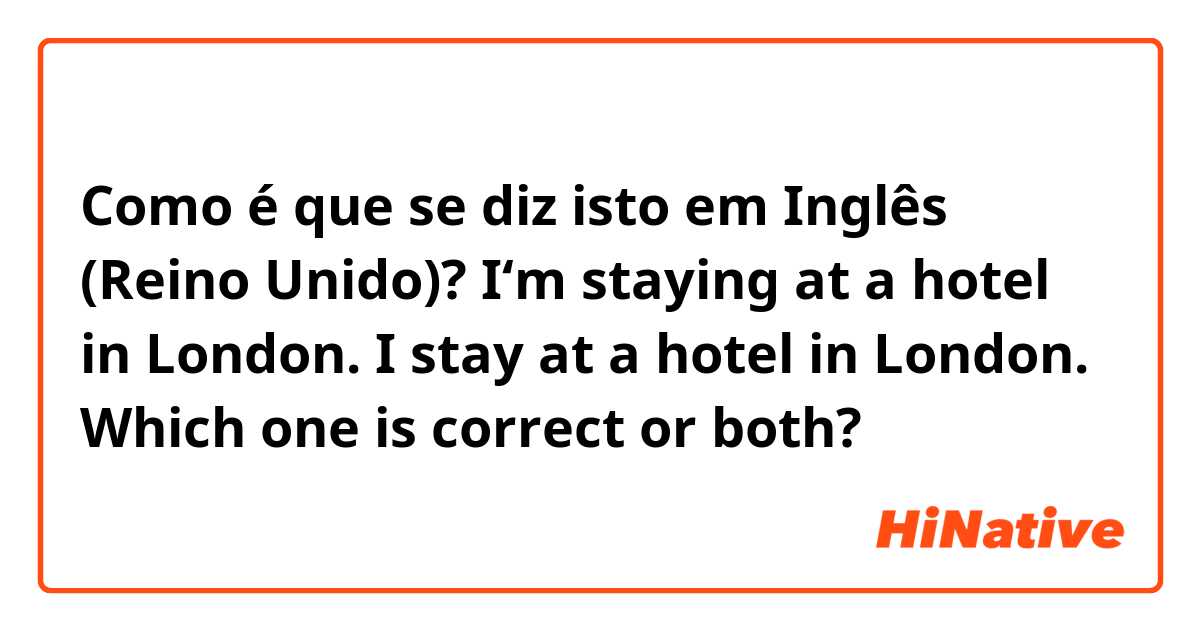 Como é que se diz isto em Inglês (Reino Unido)? I‘m staying at a hotel in London. 
I stay at a hotel in London. 
Which one is correct or both?