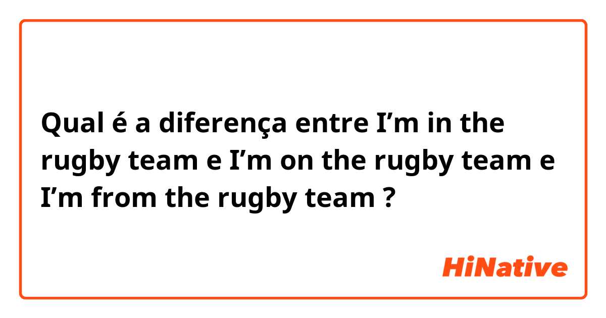 Qual é a diferença entre I’m in the rugby team e I’m on the rugby team e I’m from the rugby team ?