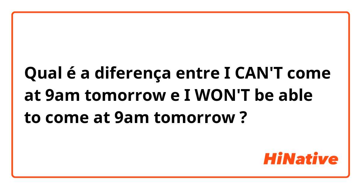 Qual é a diferença entre I CAN'T come at 9am tomorrow e I WON'T be able to come at 9am tomorrow ?