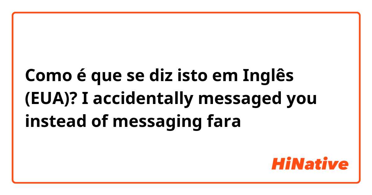 Como é que se diz isto em Inglês (EUA)? I accidentally messaged you instead of messaging fara