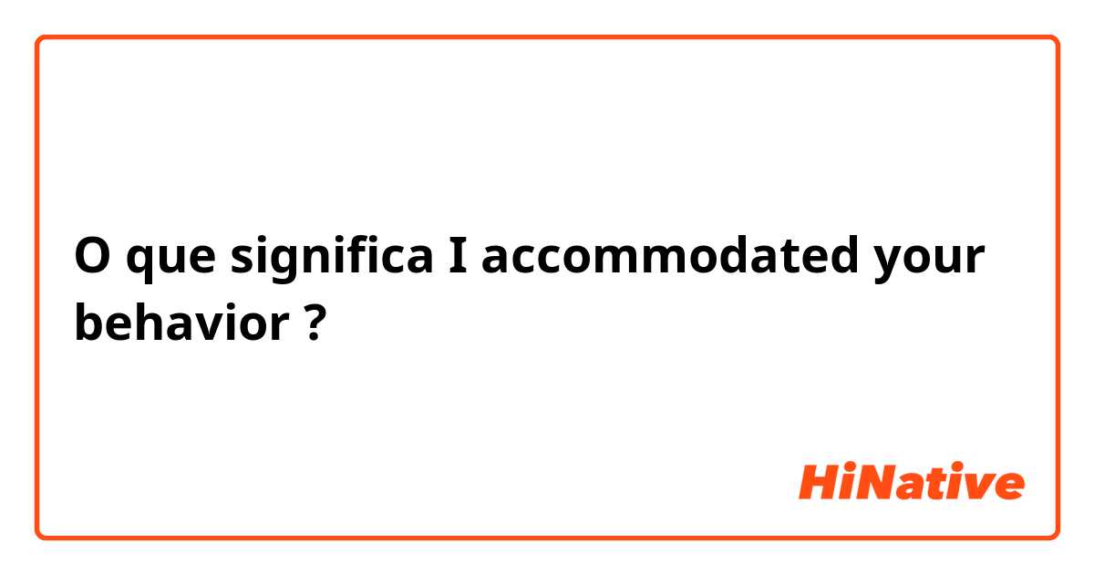 O que significa I accommodated your behavior ?