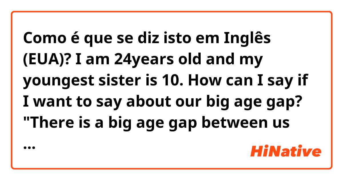 Como é que se diz isto em Inglês (EUA)? I am 24years old and my youngest sister is 10.

How can I say if I want to say about our big age gap?

"There is a big age gap between us like 14year."
or
" We have a ~"

is it right to say in natural way? 

