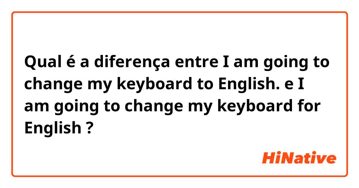 Qual é a diferença entre I am going to change my keyboard to English. e I am going to change my keyboard for English ?