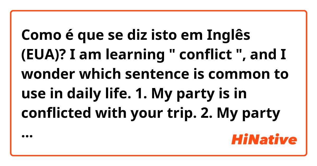 Como é que se diz isto em Inglês (EUA)? I am learning " conflict ", and I wonder which sentence is common to use in daily life. 
1. My party is in conflicted with your trip.
2. My party is conflicting with your trip.