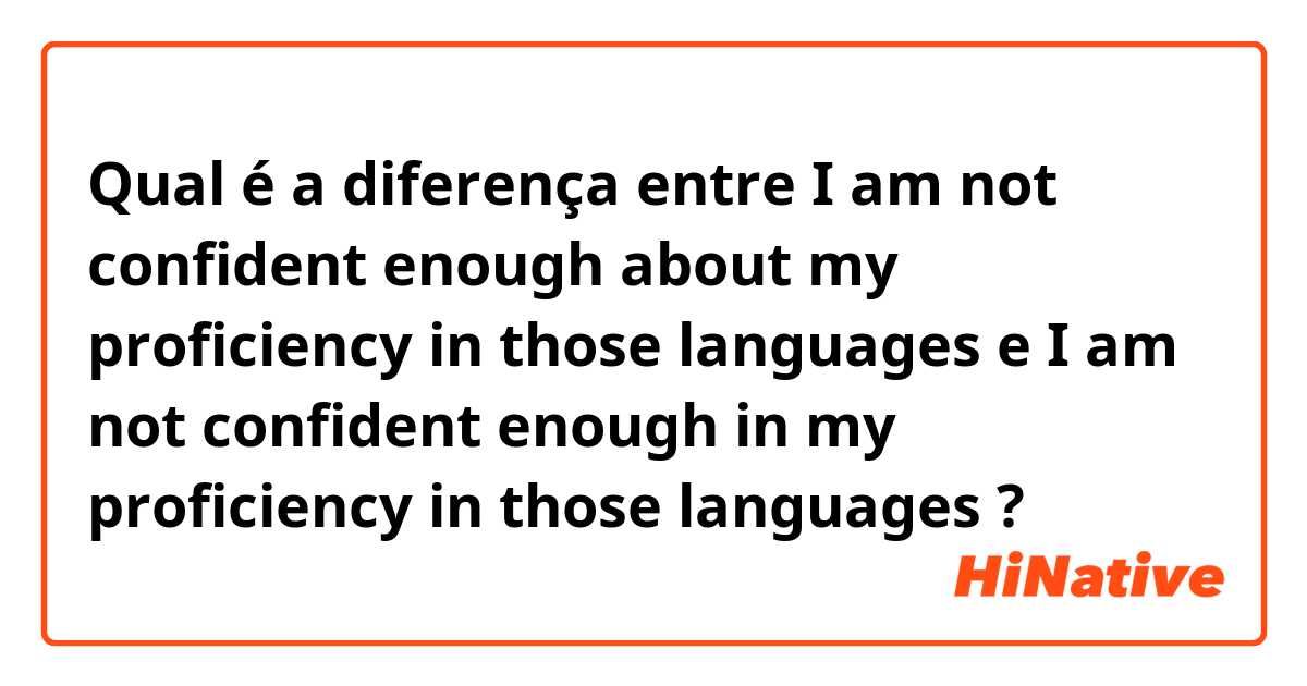Qual é a diferença entre I am not confident enough about my proficiency in those languages e I am not confident enough in my proficiency in those languages ?