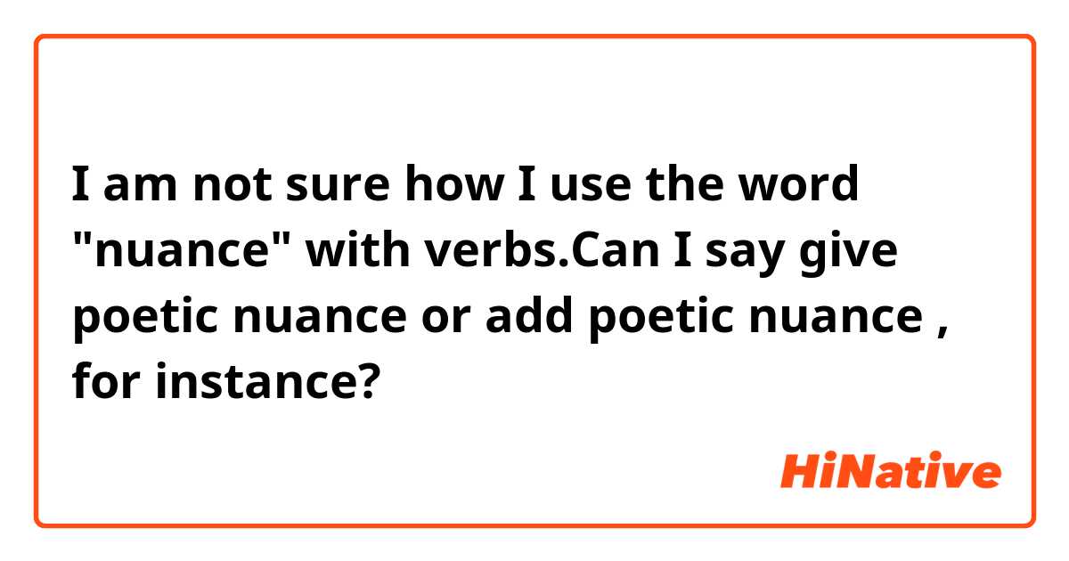 I am not sure how I use the word "nuance" with verbs.Can I say give poetic nuance or add poetic nuance , for instance?