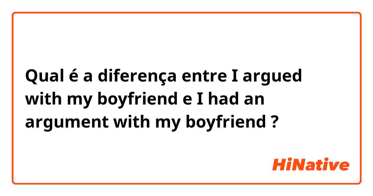 Qual é a diferença entre I argued with my boyfriend e I had an argument with my boyfriend ?