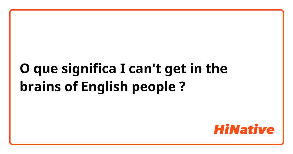 O que significa I can't get in the brains of English people
?