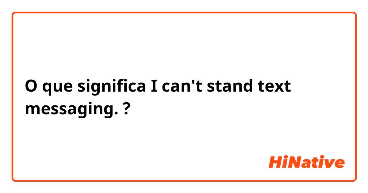 O que significa I can't stand text messaging. ?