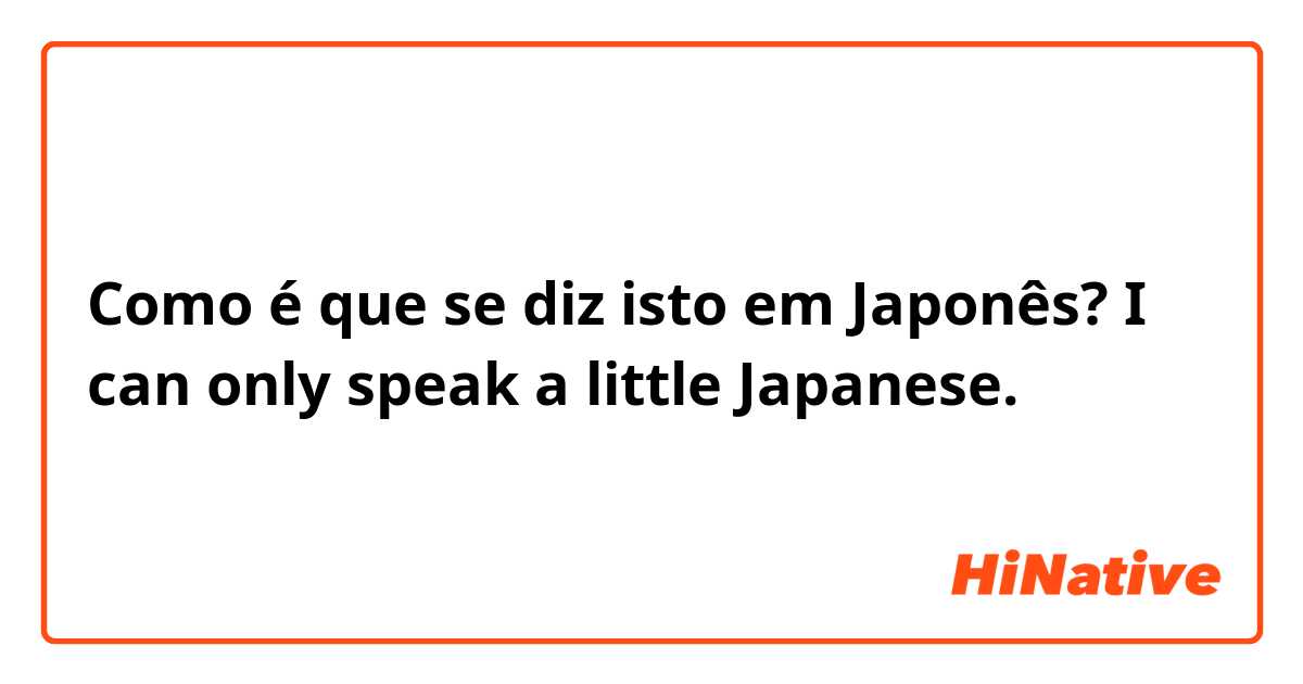 Como é que se diz isto em Japonês? I can only speak a little Japanese.